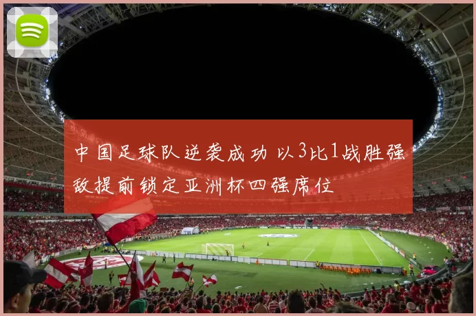 中国足球队逆袭成功 以3比1战胜强敌提前锁定亚洲杯四强席位