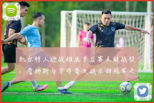 凯尔特人迎战雄鹿季后赛关键战役，詹姆斯与字母哥决战东部冠军之路