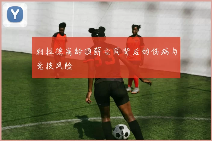 利拉德高龄顶薪合同背后的伤病与竞技风险