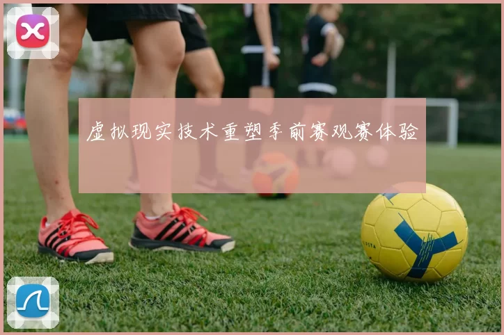 虚拟现实技术重塑季前赛观赛体验