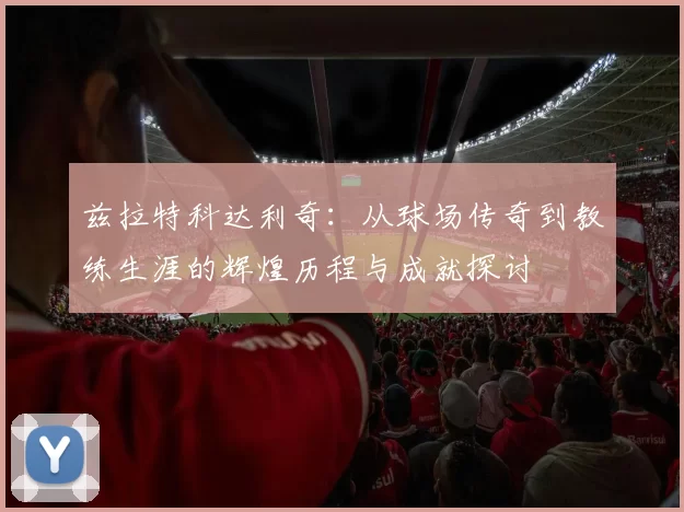 兹拉特科达利奇：从球场传奇到教练生涯的辉煌历程与成就探讨
