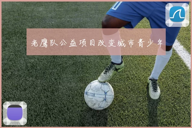 老鹰队公益项目改变城市青少年