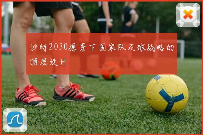 沙特2030愿景下国家队足球战略的顶层设计