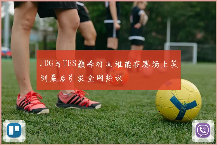 JDG与TES巅峰对决谁能在赛场上笑到最后引发全网热议
