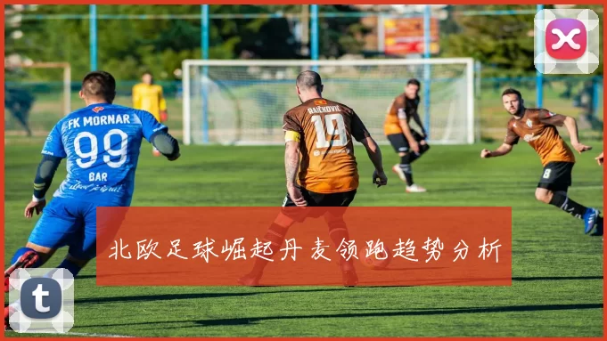 北欧足球崛起丹麦领跑趋势分析