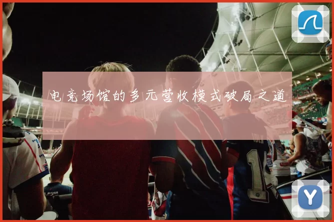 电竞场馆的多元营收模式破局之道