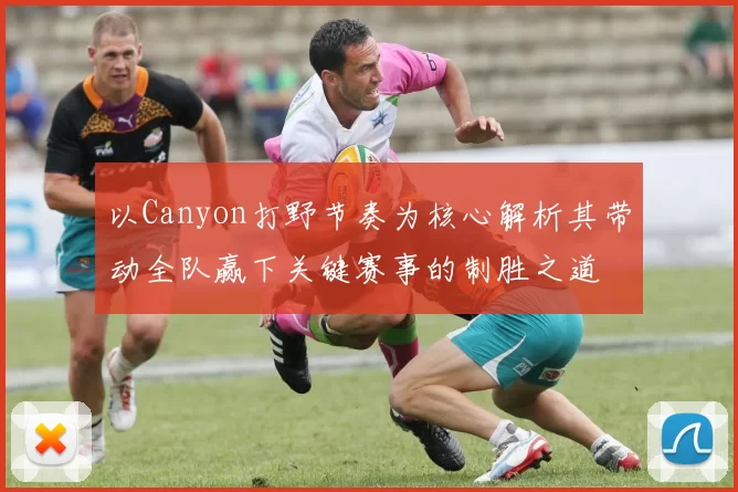 以Canyon打野节奏为核心解析其带动全队赢下关键赛事的制胜之道