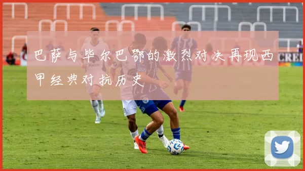 巴萨与毕尔巴鄂的激烈对决再现西甲经典对抗历史