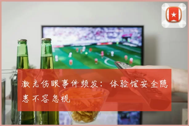 激光伤眼事件频发：体验馆安全隐患不容忽视