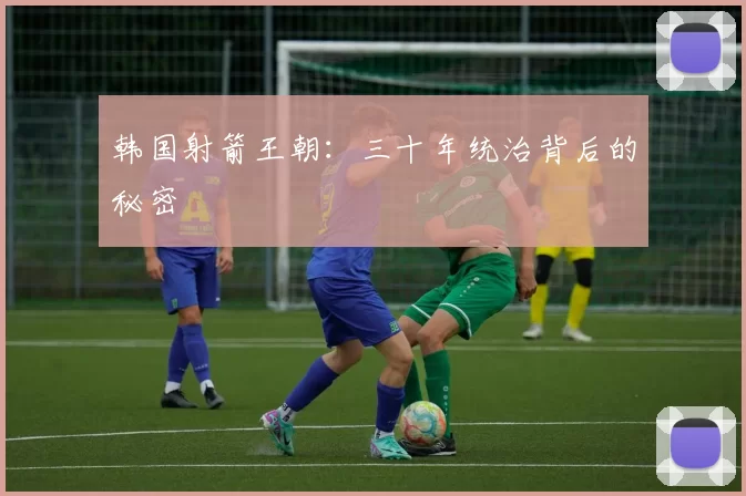 韩国射箭王朝：三十年统治背后的秘密