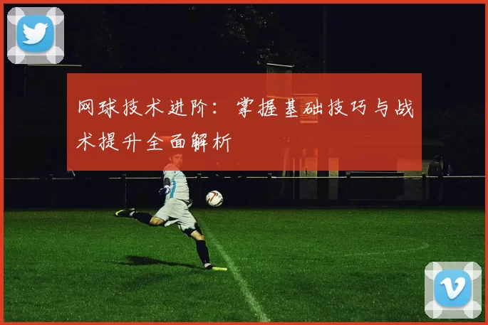 网球技术进阶：掌握基础技巧与战术提升全面解析