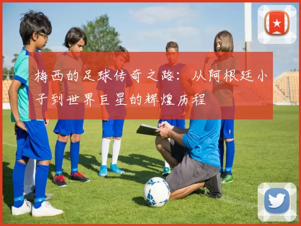 梅西的足球传奇之路：从阿根廷小子到世界巨星的辉煌历程