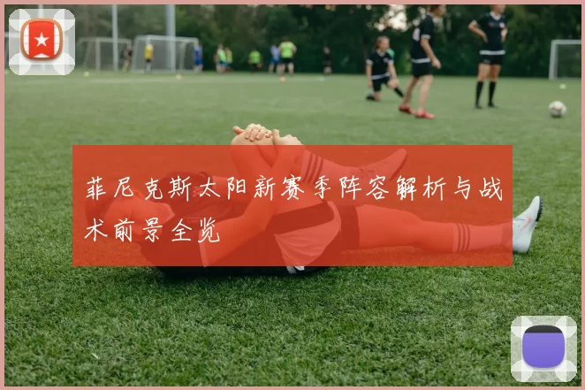 菲尼克斯太阳新赛季阵容解析与战术前景全览