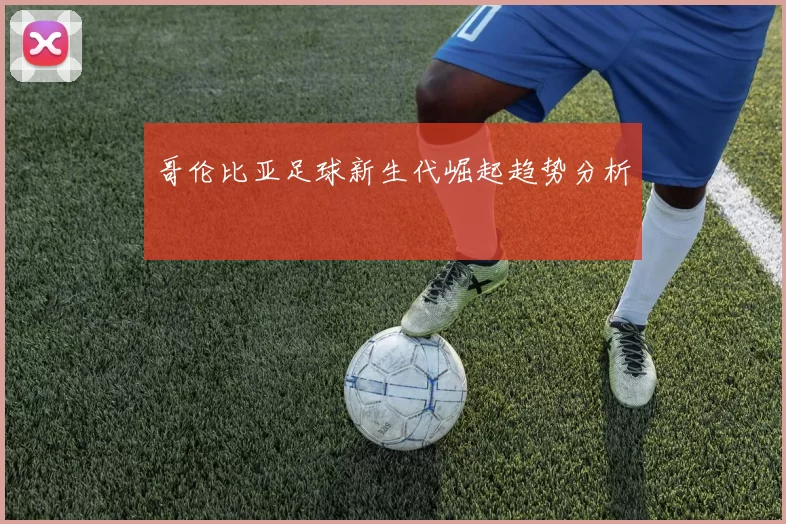 哥伦比亚足球新生代崛起趋势分析