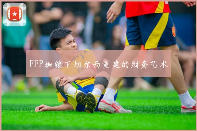 FFP枷锁下切尔西重建的财务艺术