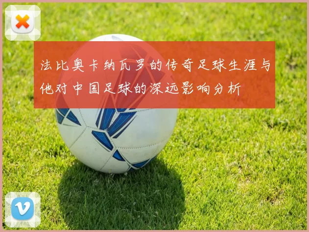 法比奥卡纳瓦罗的传奇足球生涯与他对中国足球的深远影响分析