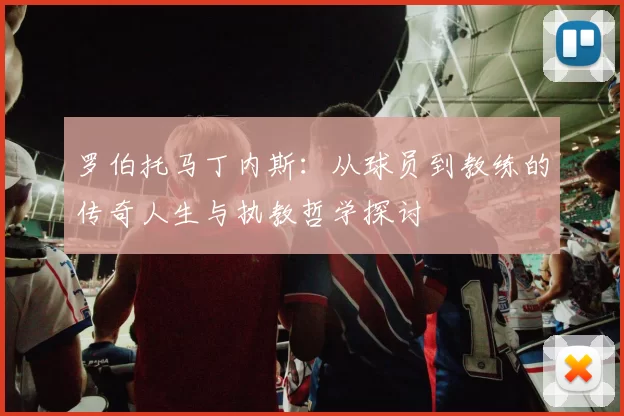 罗伯托马丁内斯：从球员到教练的传奇人生与执教哲学探讨