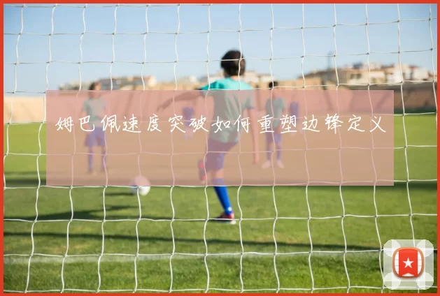 姆巴佩速度突破如何重塑边锋定义