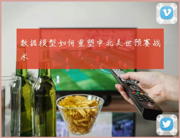 数据模型如何重塑中北美世预赛战术