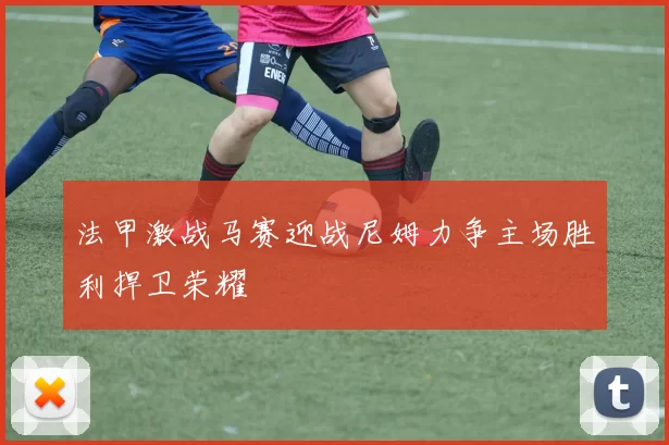 法甲激战马赛迎战尼姆力争主场胜利捍卫荣耀