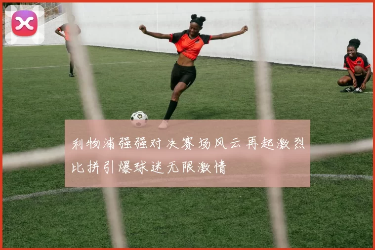 利物浦强强对决赛场风云再起激烈比拼引爆球迷无限激情