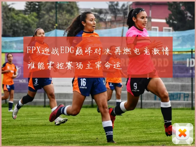 FPX迎战EDG巅峰对决再燃电竞激情谁能掌控赛场主宰命运