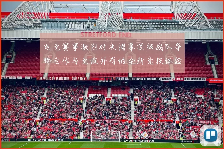 电竞赛事激烈对决揭幕顶级战队争锋合作与竞技并存的全新竞技体验