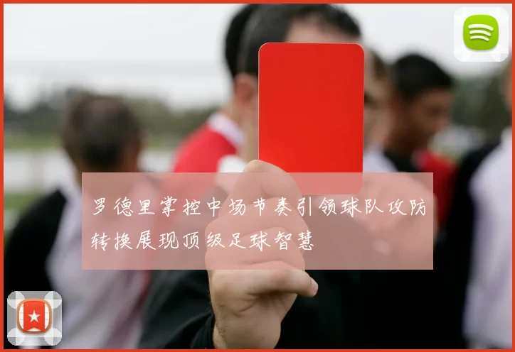 罗德里掌控中场节奏引领球队攻防转换展现顶级足球智慧