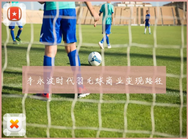 李永波时代羽毛球商业变现路径