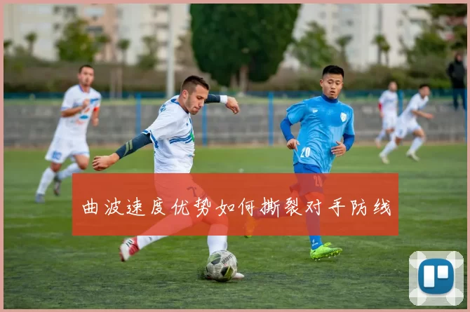 曲波速度优势如何撕裂对手防线