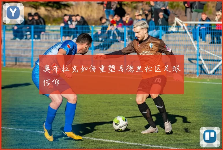 奥布拉克如何重塑马德里社区足球信仰