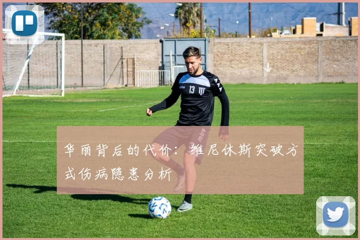 华丽背后的代价：维尼休斯突破方式伤病隐患分析