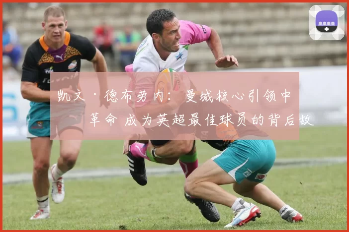 凯文·德布劳内：曼城核心引领中场革命 成为英超最佳球员的背后故事